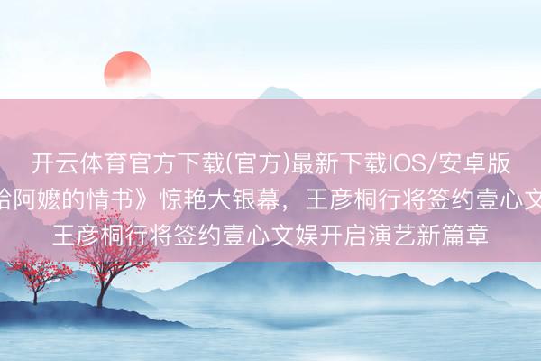 开云体育官方下载(官方)最新下载IOS/安卓版/手机版APP 凭《给阿嬷的情书》惊艳大银幕，王彦桐行将签约壹心文娱开启演艺新篇章