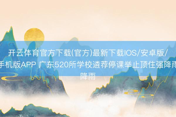 开云体育官方下载(官方)最新下载IOS/安卓版/手机版APP 广东520所学校遴荐停课举止顶住强降雨