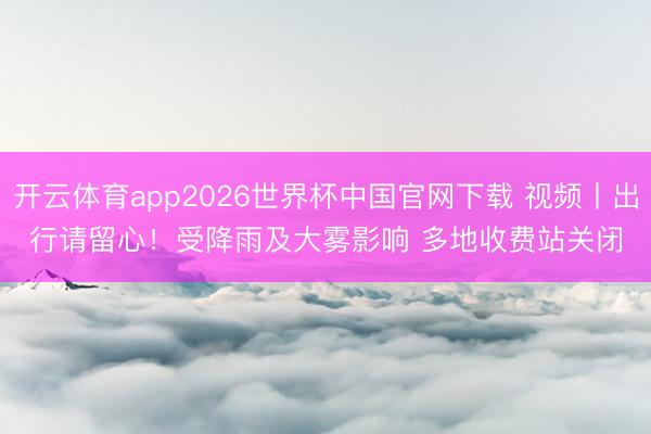 开云体育app2026世界杯中国官网下载 视频丨出行请留心！受降雨及大雾影响 多地收费站关闭