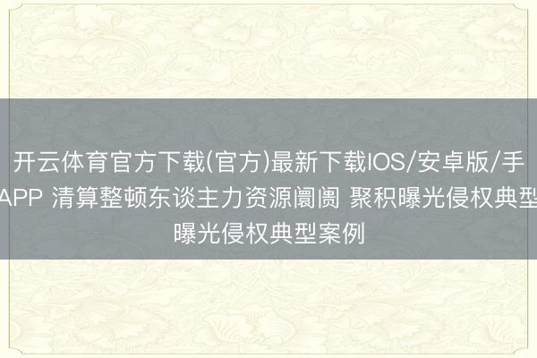 开云体育官方下载(官方)最新下载IOS/安卓版/手机版APP 清算整顿东谈主力资源阛阓 聚积曝光侵权典型案例