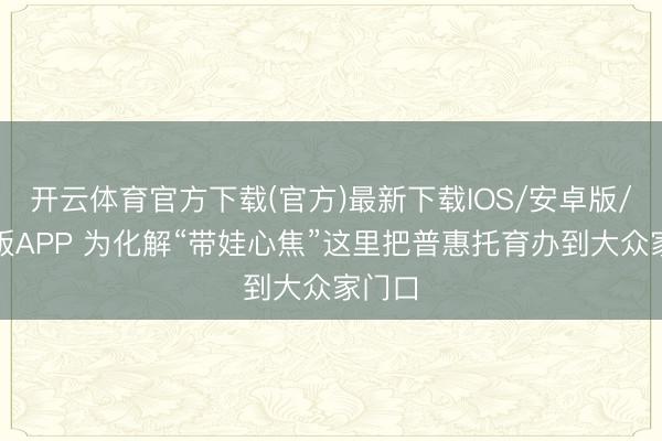 开云体育官方下载(官方)最新下载IOS/安卓版/手机版APP 为化解“带娃心焦”这里把普惠托育办到大众家门口