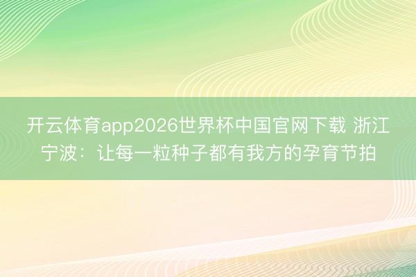 开云体育app2026世界杯中国官网下载 浙江宁波：让每一粒种子都有我方的孕育节拍
