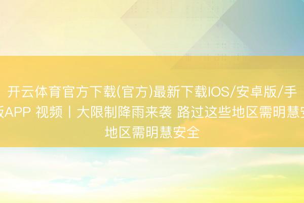 开云体育官方下载(官方)最新下载IOS/安卓版/手机版APP 视频丨大限制降雨来袭 路过这些地区需明慧安全