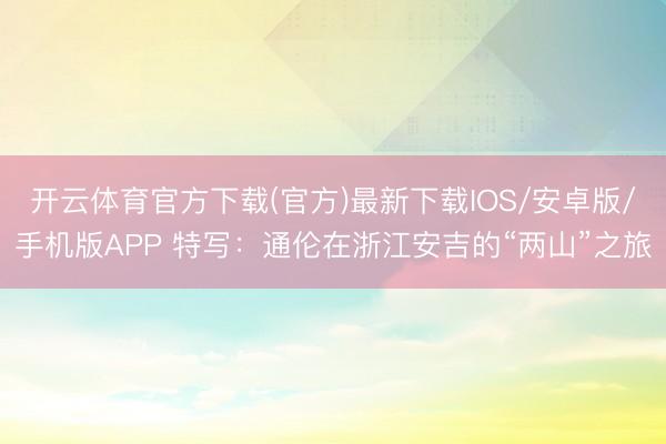 开云体育官方下载(官方)最新下载IOS/安卓版/手机版APP 特写：通伦在浙江安吉的“两山”之旅