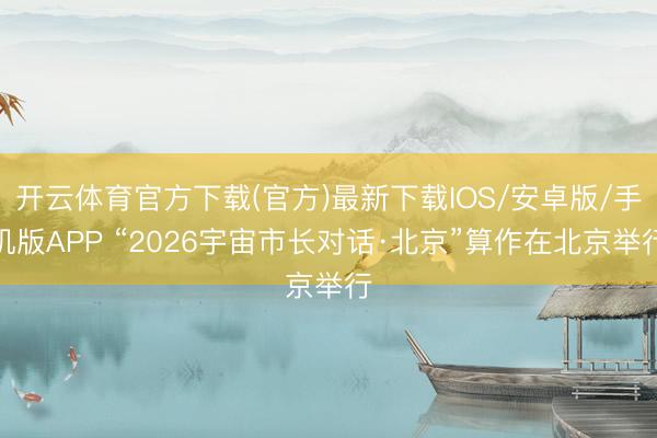 开云体育官方下载(官方)最新下载IOS/安卓版/手机版APP “2026宇宙市长对话·北京”算作在北京举行