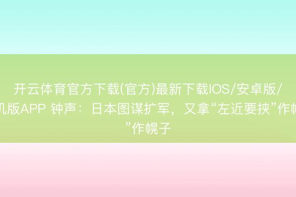 开云体育官方下载(官方)最新下载IOS/安卓版/手机版APP 钟声：日本图谋扩军，又拿“左近要挟”作幌子