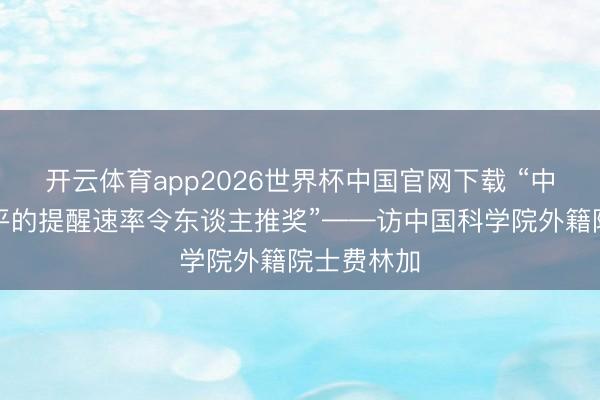 开云体育app2026世界杯中国官网下载 “中国科技水平的提醒速率令东谈主推奖”——访中国科学院外籍院士费林加
