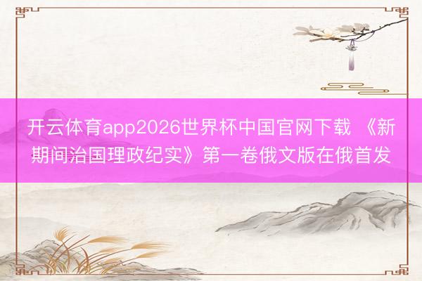 开云体育app2026世界杯中国官网下载 《新期间治国理政纪实》第一卷俄文版在俄首发