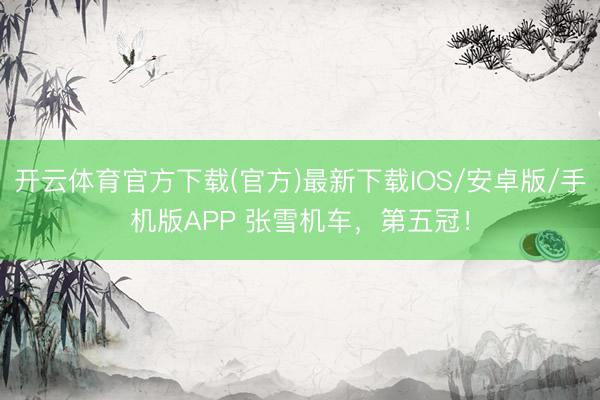 开云体育官方下载(官方)最新下载IOS/安卓版/手机版APP 张雪机车，第五冠！