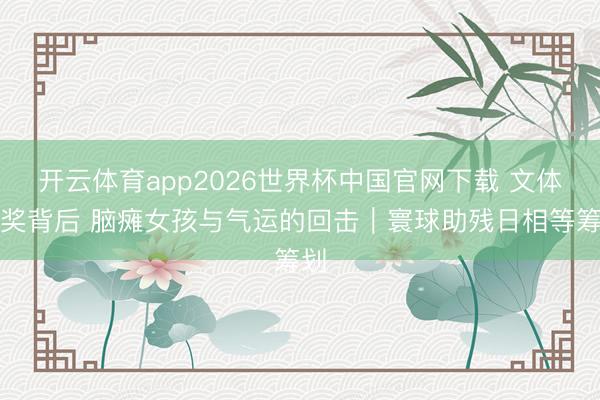 开云体育app2026世界杯中国官网下载 文体金奖背后 脑瘫女孩与气运的回击｜寰球助残日相等筹划