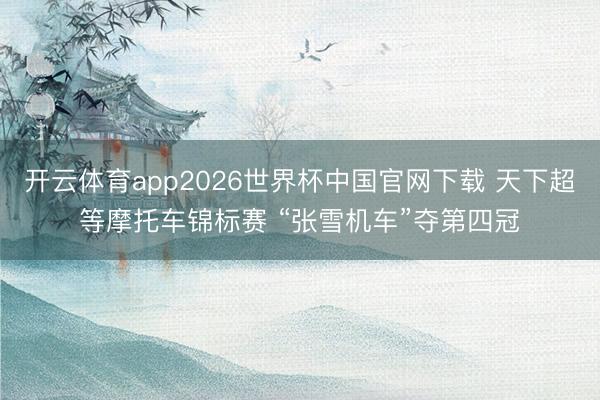 开云体育app2026世界杯中国官网下载 天下超等摩托车锦标赛 “张雪机车”夺第四冠