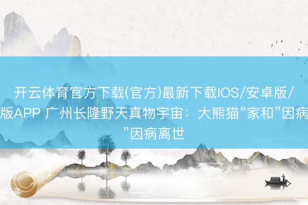 开云体育官方下载(官方)最新下载IOS/安卓版/手机版APP 广州长隆野天真物宇宙：大熊猫“家和”因病离世