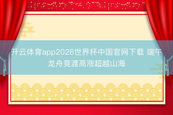 开云体育app2026世界杯中国官网下载 端午龙舟竞渡高涨超越山海