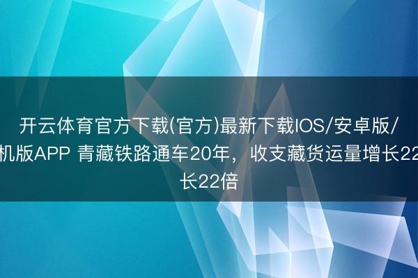 开云体育官方下载(官方)最新下载IOS/安卓版/手机版APP 青藏铁路通车20年，收支藏货运量增长22倍