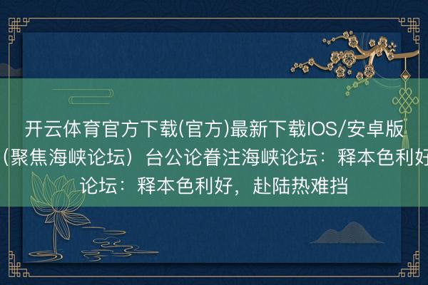 开云体育官方下载(官方)最新下载IOS/安卓版/手机版APP (聚焦海峡论坛)台公论眷注海峡论坛:释本色利好,赴陆热难挡