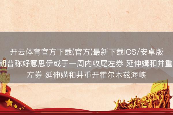 开云体育官方下载(官方)最新下载IOS/安卓版/手机版APP 特朗普称好意思伊或于一周内收尾左券 延伸媾和并重开霍尔木兹海峡