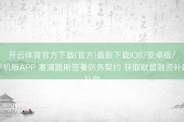 开云体育官方下载(官方)最新下载IOS/安卓版/手机版APP 塞浦路斯签署防务契约 获取欧盟融资补助