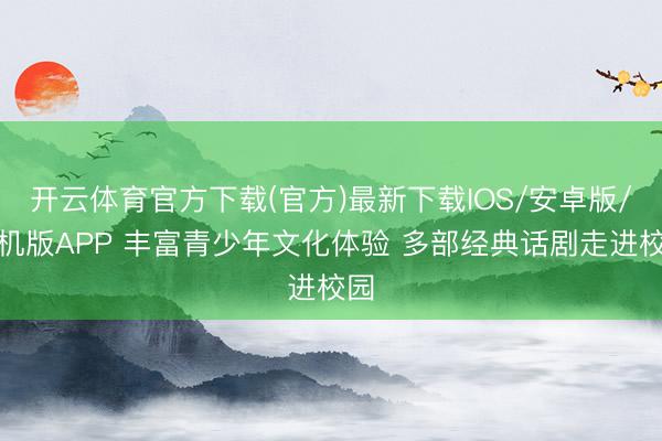开云体育官方下载(官方)最新下载IOS/安卓版/手机版APP 丰富青少年文化体验 多部经典话剧走进校园