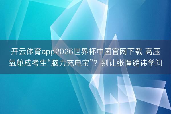 开云体育app2026世界杯中国官网下载 高压氧舱成考生“脑力充电宝”？别让张惶避讳学问