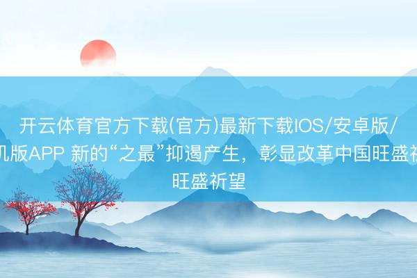 开云体育官方下载(官方)最新下载IOS/安卓版/手机版APP 新的“之最”抑遏产生，彰显改革中国旺盛祈望