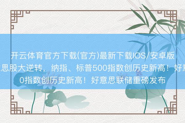 开云体育官方下载(官方)最新下载IOS/安卓版/手机版APP 好意思股大逆转，纳指、标普500指数创历史新高！好意思联储重磅发布
