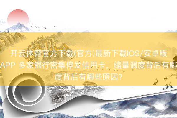 开云体育官方下载(官方)最新下载IOS/安卓版/手机版APP 多家银行密集停发信用卡，缩量调度背后有哪些原因？