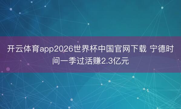 开云体育app2026世界杯中国官网下载 宁德时间一季过活赚2.3亿元