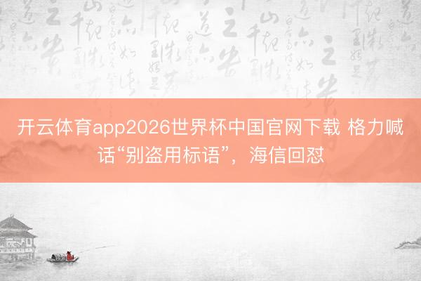 开云体育app2026世界杯中国官网下载 格力喊话“别盗用标语”，海信回怼