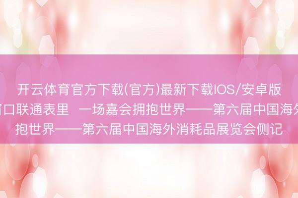 开云体育官方下载(官方)最新下载IOS/安卓版/手机版APP 一扇窗口联通表里  一场嘉会拥抱世界——第六届中国海外消耗品展览会侧记