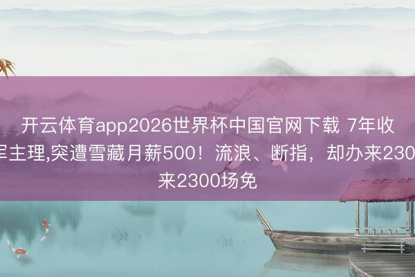 开云体育app2026世界杯中国官网下载 7年收视冠军主理，突遭雪藏月薪500！流浪、断指，却办来2300场免
