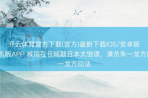 开云体育官方下载(官方)最新下载IOS/安卓版/手机版APP 被指在长城敲日本太饱读,演员朱一龙方回话