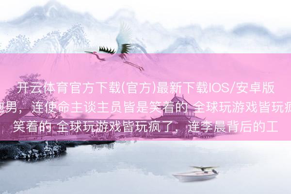 开云体育官方下载(官方)最新下载IOS/安卓版/手机版APP 当年的跑男，连使命主谈主员皆是笑着的 全球玩游戏皆玩疯了，连李晨背后的工