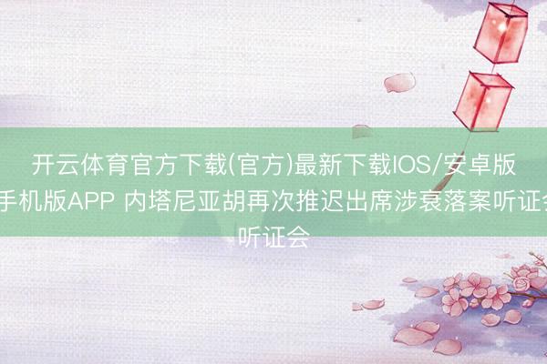 开云体育官方下载(官方)最新下载IOS/安卓版/手机版APP 内塔尼亚胡再次推迟出席涉衰落案听证会