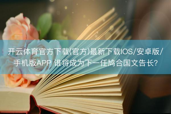 开云体育官方下载(官方)最新下载IOS/安卓版/手机版APP 谁将成为下一任鸠合国文告长？