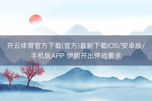 开云体育官方下载(官方)最新下载IOS/安卓版/手机版APP 伊朗开出停战要求