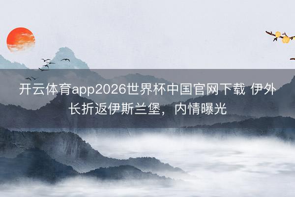 开云体育app2026世界杯中国官网下载 伊外长折返伊斯兰堡，内情曝光