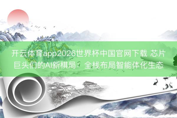 开云体育app2026世界杯中国官网下载 芯片巨头们的AI新棋局:全栈布局智能体化生态