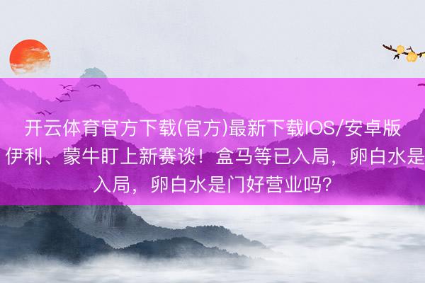 开云体育官方下载(官方)最新下载IOS/安卓版/手机版APP 伊利、蒙牛盯上新赛谈！盒马等已入局，卵白水是门好营业吗？