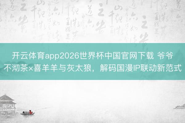 开云体育app2026世界杯中国官网下载 爷爷不沏茶×喜羊羊与灰太狼,解码国漫IP联动新范式