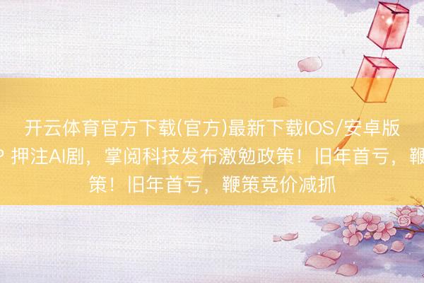 开云体育官方下载(官方)最新下载IOS/安卓版/手机版APP 押注AI剧,掌阅科技发布激勉政策!旧年首亏,鞭策竞价减抓