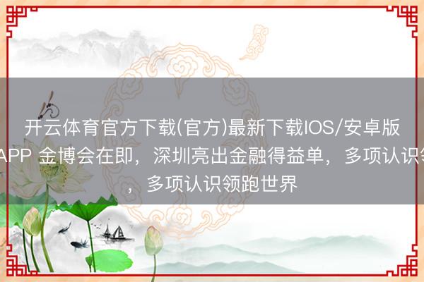 开云体育官方下载(官方)最新下载IOS/安卓版/手机版APP 金博会在即，深圳亮出金融得益单，多项认识领跑世界