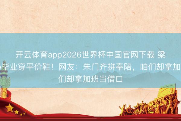 开云体育app2026世界杯中国官网下载 梁安琪陪孙毕业穿平价鞋！网友：朱门齐拼奉陪，咱们却拿加班当借口