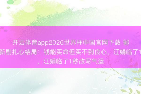 开云体育app2026世界杯中国官网下载 郭京飞任素汐新剧扎心结局：钱能买命但买不到良心，江娟临了1秒改写气运