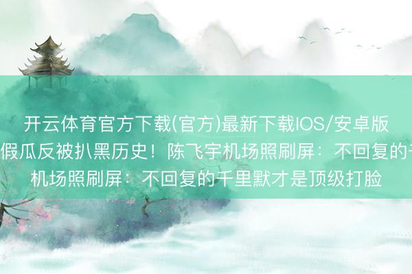 开云体育官方下载(官方)最新下载IOS/安卓版/手机版APP 狗仔爆假瓜反被扒黑历史！陈飞宇机场照刷屏：不回复的千里默才是顶级打脸