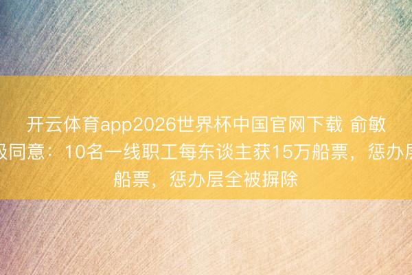 开云体育app2026世界杯中国官网下载 俞敏洪完满南极同意：10名一线职工每东谈主获15万船票，惩办层全被摒除