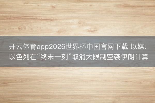 开云体育app2026世界杯中国官网下载 以媒: 以色列在“终末一刻”取消大限制空袭伊朗计算