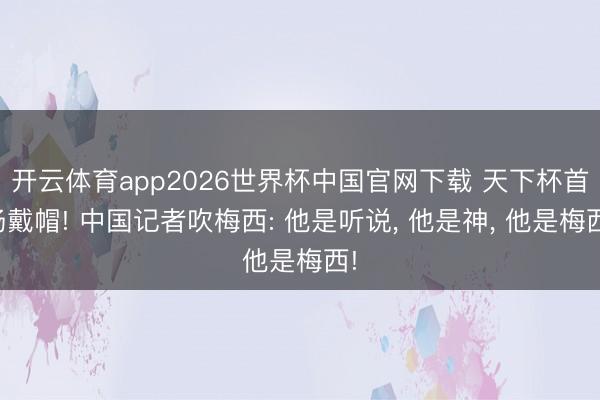 开云体育app2026世界杯中国官网下载 天下杯首场戴帽! 中国记者吹梅西: 他是听说， 他是神， 他是梅西!