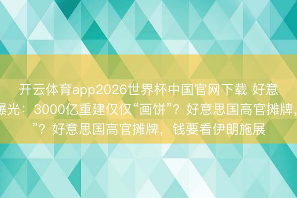 开云体育app2026世界杯中国官网下载 好意思伊备忘录14条曝光：3000亿重建仅仅“画饼”？好意思国高官摊牌，钱要看伊朗施展