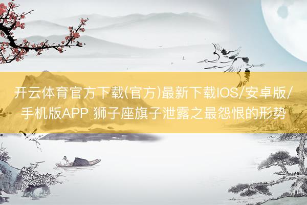 开云体育官方下载(官方)最新下载IOS/安卓版/手机版APP 狮子座旗子泄露之最怨恨的形势